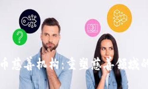 数字货币慈善机构：重塑慈善领域的新动力