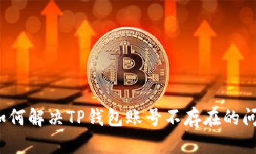  如何解决TP钱包账号不存在的问题
