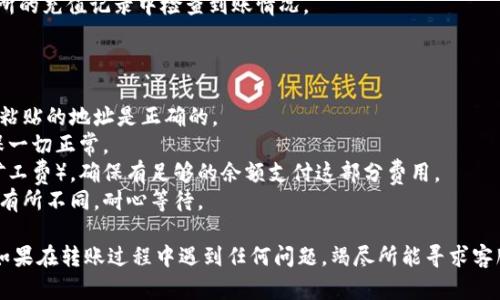 转账过程可能因为工具（如p钱包和ok交易所）的不同而有些差异，但一般可以遵循以下步骤进行操作。请注意在执行这些步骤时务必保持安全，并确认所有地址和信息的准确性。

### 转账步骤：

1. **打开p钱包**  
   登录你的p钱包账号。如果你还没有账户，首先需要下载并注册。

2. **选择转账功能**  
   在钱包主界面，找到并点击“转账”或“发送”选项。

3. **获取OK交易所的接收地址**  
   1. 登录你的OK交易所账户。
   2. 找到“充值”或“存款”部分。
   3. 选择你希望转账的加密货币（如比特币、以太坊等）。
   4. 系统会生成一个接收地址，复制这个地址。

4. **填写转账信息**  
   回到p钱包，粘贴你从OK交易所复制的接收地址。确认地址无误后，输入你希望转账的金额。

5. **确认转账**  
   确认所有信息，确保接收地址和金额正确无误。之后，点击“发送”或“确认”按钮。

6. **查看转账状态**  
   你可以在p钱包的交易记录中查看转账状态，同时在OK交易所的充值记录中检查到账情况。

### 注意事项：

- **确保地址正确**：加密货币转账是不可逆的，确保你复制并粘贴的地址是正确的。
- **小额测试**：如果是第一次转账，考虑先进行小额测试，确保一切正常。
- **网络费用**：在进行转账时，注意可能会产生的网络费用（矿工费），确保有足够的余额支付这部分费用。
- **交易确认时间**：根据网络拥堵情况，转账到账时间可能会有所不同，耐心等待。

通过这些步骤，你应该能够顺利将资金从p钱包转至OK交易所。如果在转账过程中遇到任何问题，竭尽所能寻求客服帮助。