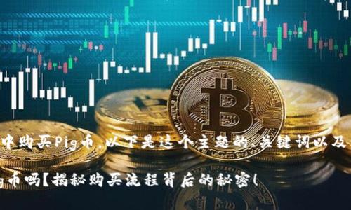 为了帮助您理解如何在TP钱包中购买Pig币，以下是这个主题的、关键词以及内容主体大纲和详细文本内容。

你知道如何在TP钱包中购买Pig币吗？揭秘购买流程背后的秘密！