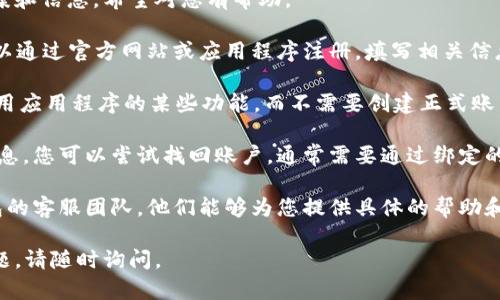 如果您在使用 TP 钱包时没有账号，这里是一些可能的解决方案和信息，希望对您有帮助。

1. **注册账户**：通常，使用 TP 钱包需要注册一个账户。您可以通过官方网站或应用程序注册，填写相关信息并完成身份验证。

2. **使用非账户功能**：某些加密钱包允许用户以游客身份使用应用程序的某些功能，而不需要创建正式账户。您可以查找相关的信息，以确认 TP 钱包是否提供此类功能。

3. **找回账户**：如果您之前创建过 TP 钱包但忘记了登录信息，您可以尝试找回账户，通常需要通过绑定的电子邮件或手机号码进行身份验证。

4. **联系客服**：如果以上方法都不适用，建议您联系 TP 钱包的客服团队，他们能够为您提供具体的帮助和指导。

希望以上信息能够帮助您更好地使用 TP 钱包！如果有其他问题，请随时询问。
