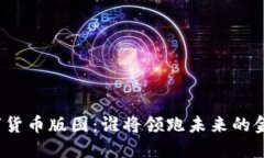 全球数字货币版图：谁将领跑未来的金融革命？