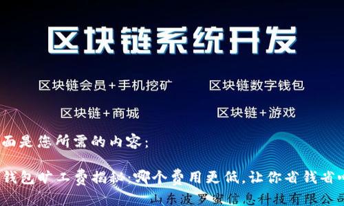 下面是您所需的内容：

TP钱包旷工费揭秘：哪个费用更低，让你省钱省心？