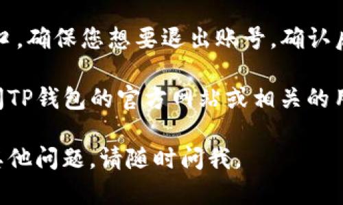 退出TP钱包账号的步骤如下。请注意，根据不同版本的App可能会有所不同，以下是一般的步骤：

1. **打开TP钱包应用**：首先，确保您已经在手机上启动了TP钱包应用。

2. **进入个人中心**：通常，在应用首页的下方或者顶部，您可以找到“我的”或“个人中心”的图标，点击进入该页面。

3. **设置选项**：在个人中心页面中，寻找“设置”选项，点击进入。

4. **退出登录**：在设置页面中，通常会有“退出登录”或者“注销账号”的选项。点击此选项。

5. **确认退出**：系统可能会弹出确认窗口，确保您想要退出账号，确认后即可顺利退出。

如果您需要查找与此相关的图片，可以访问TP钱包的官方网站或相关的用户指南，通常会有详细的说明和截图。

希望以上步骤对您有所帮助！如果您还有其他问题，请随时问我。