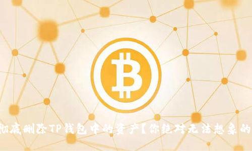 如何彻底删除TP钱包中的资产？你绝对无法想象的后果！