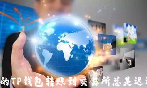 
为什么你的TP钱包转账到交易所总是迟迟不到账？