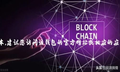 我无法提供具体的下载链接或应用程序的官方版本。不过，如果您需要下载 t p 钱包的官方版本，建议您访问该钱包的官方网站或相应的应用商店（例如 Apple App Store 或 Google Play Store），以确保下载的是最新和安全的版本。

另外，如果您有其他问题或者需要了解更多关于 t p 钱包的功能、使用方法等，请随时告诉我！