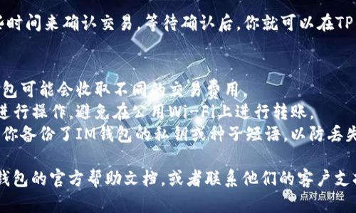 可以将IM钱包中的资产转移到TP钱包，但具体步骤可能因各个钱包的设计和功能而有所不同。以下是一个大致的转账流程，供参考：

1. **确保兼容性**：首先，确认IM钱包和TP钱包都支持相同类型的加密货币。例如，如果你想转比特币，确保两个钱包都能处理比特币。

2. **获取TP钱包地址**：登录到TP钱包，找到“接收”或“充值”选项，复制你的TP钱包地址。

3. **登录IM钱包**：然后，登录IM钱包，找到“发送”或“转账”选项。

4. **输入TP钱包地址**：在IM钱包中，输入刚才复制的TP钱包地址。

5. **输入转账金额**：输入你希望转账的金额，确保在你转账之前检查相关的转账费。

6. **确认转账**：确认信息无误后，提交转账请求。

7. **等待确认**：通常，区块链网络需要一些时间来确认交易，等待确认后，你就可以在TP钱包中看到转账的资产。

### 注意事项：
- **手续费**：在转账过程中，请注意不同钱包可能会收取不同的交易费用。
- **安全性**：确保你在安全的网络环境中进行操作，避免在公用Wi-Fi上进行转账。
- **备份信息**：在进行任何转账之前，确保你备份了IM钱包的私钥或种子短语，以防丢失。

如果你在操作中有任何疑问，建议查看相应钱包的官方帮助文档，或者联系他们的客户支持。