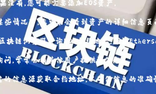 关于EOS在TP钱包的合约地址，您可以按以下步骤进行查找和获取相关信息：

1. **打开TP钱包**：首先，您需要在您的手机上打开TP钱包应用。如果您还没有安装，请先在应用商店下载并安装。

2. **选择EOS**：在钱包上，找到EOS资产，通常会在资产列表中显示。如果没有，您可能需要添加EOS资产。

3. **查找合约地址**：在EOS的资产页面，寻找有关EOS合约的信息。在某些情况下，您可能会看到资产的详细信息页面，其中包含合约地址。

4. **使用区块链浏览器**：如果在TP钱包中找不到该信息，您可以使用区块链浏览器查询EOS合约地址，例如Etherscan，EOSX等。在搜索框中输入您要查找的合约名，可以找到相关的信息。

5. **社区和论坛**：您还可以在EOS相关的社区、论坛或者社交媒体上询问，常常会有其他用户提供该信息。

请注意，区块链是不断更新和发展的，因此建议您始终从官方渠道或可靠的信息源获取合约地址，以确保信息的准确性和安全性。如果您有更多具体问题，可以进一步询问。