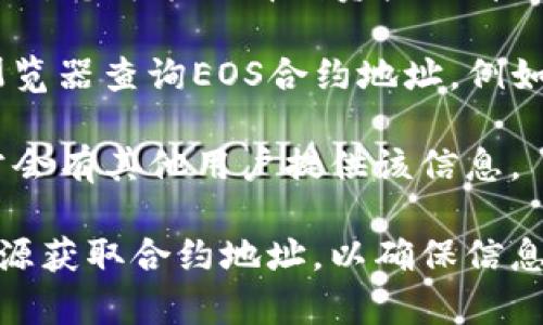 关于EOS在TP钱包的合约地址，您可以按以下步骤进行查找和获取相关信息：

1. **打开TP钱包**：首先，您需要在您的手机上打开TP钱包应用。如果您还没有安装，请先在应用商店下载并安装。

2. **选择EOS**：在钱包上，找到EOS资产，通常会在资产列表中显示。如果没有，您可能需要添加EOS资产。

3. **查找合约地址**：在EOS的资产页面，寻找有关EOS合约的信息。在某些情况下，您可能会看到资产的详细信息页面，其中包含合约地址。

4. **使用区块链浏览器**：如果在TP钱包中找不到该信息，您可以使用区块链浏览器查询EOS合约地址，例如Etherscan，EOSX等。在搜索框中输入您要查找的合约名，可以找到相关的信息。

5. **社区和论坛**：您还可以在EOS相关的社区、论坛或者社交媒体上询问，常常会有其他用户提供该信息。

请注意，区块链是不断更新和发展的，因此建议您始终从官方渠道或可靠的信息源获取合约地址，以确保信息的准确性和安全性。如果您有更多具体问题，可以进一步询问。
