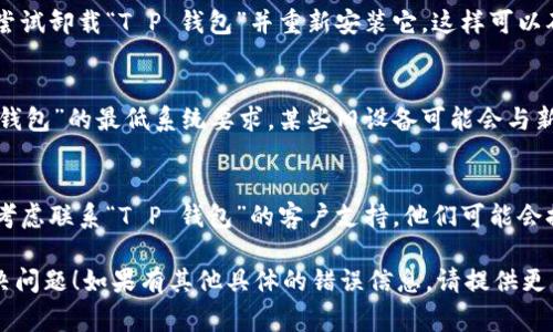 如果您遇到“T P 钱包”在打开时闪退的问题，这里有一些常见的解决方法可以尝试：

1. **清除缓存**：
   - 进入手机设置。
   - 找到应用管理，选择“T P 钱包”。
   - 点击“存储”，然后选择“清除缓存”。
   - 重新启动应用，看看问题是否解决。

2. **更新应用**：
   - 前往应用商店（如 iOS 的 App Store 或 Android 的 Google Play）。
   - 检查是否有“T P 钱包”的更新。如果有，记得下载并安装最新版本。

3. **检查系统更新**：
   - 确保您的手机操作系统是最新的。有时，应用会因为与旧版操作系统不兼容而发生闪退。

4. **重新安装应用**：
   - 如果以上方法无效，可以尝试卸载“T P 钱包”并重新安装它。这样可以确保您获取到干净的应用版本。

5. **设备兼容性**：
   - 确保您的设备满足“T P 钱包”的最低系统要求。某些旧设备可能会与新版本的不兼容。

6. **联系客户支持**：
   - 如果问题仍然存在，可以考虑联系“T P 钱包”的客户支持。他们可能会提供更多的解决方案或补丁。

希望其中一个方法能帮助您解决问题！如果有其他具体的错误信息，请提供更多细节，以便获得更精确的帮助。