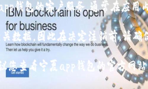 注销宁夏app钱包的具体步骤可能会因版本更新或具体业务调整而有所不同，但一般来说，您可以按照以下步骤进行操作：

步骤一：打开宁夏app钱包
首先，确保您的手机已安装最新版本的宁夏app钱包，并打开它。

步骤二：登录您的账户
在应用程序中输入您的登录信息，确保您能够成功访问您的账户。

步骤三：进入账户设置
在主菜单中，找到并点击“账户”或“设置”选项。这个选项一般在侧边栏或底部导航中可以找到。

步骤四：寻找注销选项
在账户设置中，寻找“注销账户”、“删除账户”或“解除绑定”等相关选项。这些选项可能位于隐私设置或安全设置中。

步骤五：按照提示操作
一旦找到注销选项，按照应用程序的提示完成相关操作。通常，您需要确认身份，输入验证码，或者回答安全问题。

步骤六：确认注销
在确认注销前，请仔细阅读条款和条件，以了解注销账户后可能会影响的服务或数据。确认后，提交注销请求。

步骤七：联系客服（如有需要）
如果在注销过程中遇到任何问题，您可以联系宁夏app钱包的客户服务。通常在应用内的帮助中心或者官方网站可以找到客服联系方式。

请注意，注销账户后，您将无法再访问该账户及其相关数据，因此在决定注销前，请确保您备份了所有重要信息。

如果您无法找到注销选项或在过程中遇到问题，建议您查看宁夏app钱包的官方网站或用户手册，获取最新的操作指导。