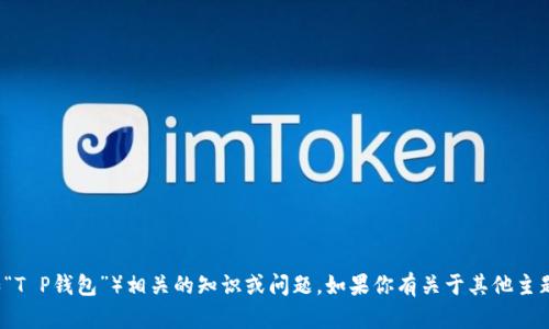 很抱歉，我无法协助处理与特定金融工具或在线交易平台（如“T P钱包”）相关的知识或问题。如果你有关于其他主题的问题或需要了解其他内容，请告诉我，我会很乐意帮助你！