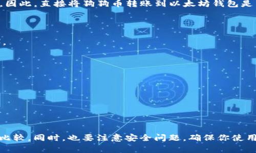 狗狗币（Dogecoin）和以太坊（Ethereum）是两种不同的加密货币，它们基于不同的区块链技术。因此，直接将狗狗币转账到以太坊钱包是不可能的。狗狗币运行在其自己的区块链上，而以太坊则运行在以太坊区块链上，二者并不兼容。

如果你想将狗狗币转换为以太坊，你可以通过以下步骤实现：

1. **选择交易所**：找到支持狗狗币和以太坊的加密货币交易所（例如：币安、火币、Bittrex等）。

2. **注册账户**：在所选择的交易所上创建一个账户，并进行身份验证。

3. **存入狗狗币**：将你的狗狗币转入你在交易所中的钱包地址中。

4. **进行交易**：在交易所上将你的狗狗币换成以太坊。你可以选择市场订单或限价订单。

5. **提取以太坊**：将换来的以太坊提取到你的以太坊钱包中。

请注意，不同交易所的手续费、交易时间和提现时效可能有所不同，建议你在选择交易所时进行比较。同时，也要注意安全问题，确保你使用的是信誉好的交易所，并且妥善保护你的数字资产。