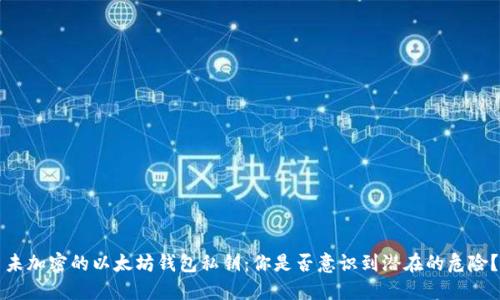 未加密的以太坊钱包私钥：你是否意识到潜在的危险？