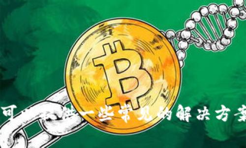 抱歉，关于TP钱包或火币链的具体技术问题，建议您查看官方支持或相关论坛获取帮助。我可以提供一些常见的解决方案，例如检查网络连接、确认钱包版本是否是最新的、联系客服等。有其他问题需要我协助吗？