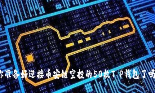 你准备好迎接币安链空投的50枚T P钱包了吗？