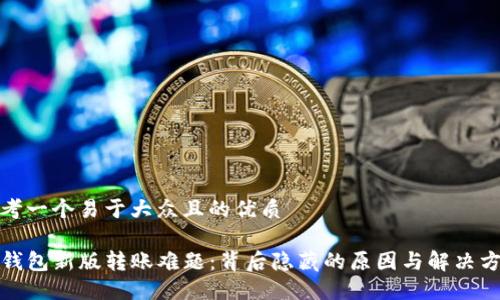 思考一个易于大众且的优质

TP钱包新版转账难题：背后隐藏的原因与解决方案