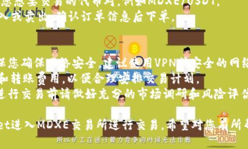 进入MDXE交易所需要以下步骤。请注意，具体流程可能因交易所的政策或钱包的更新而有所不同。以下是通用步骤：

### 步骤一：下载并安装TP Wallet
1. **下载钱包应用**：前往应用商店（如Google Play或App Store），下载并安装TP Wallet应用。
2. **创建或导入钱包**：打开应用，按照提示创建新钱包或者导入已有钱包。确保妥善保存助记词和私钥。

### 步骤二：获取MDXE代币
1. **充值代币**：确保您的TP Wallet中有MDXE代币，您可以通过其它交易所购买MDXE，并转入TP Wallet。
2. **添加代币**：如MDXE代币在钱包中未显示，可以手动添加代币合约地址。

### 步骤三：访问MDXE交易所
1. **浏览器访问**：使用手机或电脑的浏览器，输入MDXE交易所的官方网站链接。确保您输入的是正确的网址，避免钓鱼网站。
2. **注册账户**：如果您还没有MDXE交易所的账户，按照提示完成注册，提供必要的身份验证信息。

### 步骤四：连接TP Wallet
1. **连接钱包**：在MDXE交易所网站上，选择连接钱包的选项，通常为“连接钱包”或“钱包接入”。
2. **选择TP Wallet**：在连接选项中选择TP Wallet，并按照提示进行钱包的连接授权。

### 步骤五：开始交易
1. **选择交易对**：在MDXE平台上选择您想要交易的代币对，例如MDXE/USDT。
2. **下单交易**：输入交易数量，选择买入或卖出，确认订单信息后下单。

### 注意事项
- **安全性**：在进行任何交易前，请确保您确保网络安全，建议使用VPN或安全的网络环境。
- **手续费**：了解MDXE的交易手续费和转账费用，以便合理安排交易计划。
- **防范风险**：加密货币市场波动大，进行交易前请做好充分的市场调研和风险评估。

通过以上步骤，您即可成功使用TP Wallet进入MDXE交易所进行交易。希望对您有所帮助！