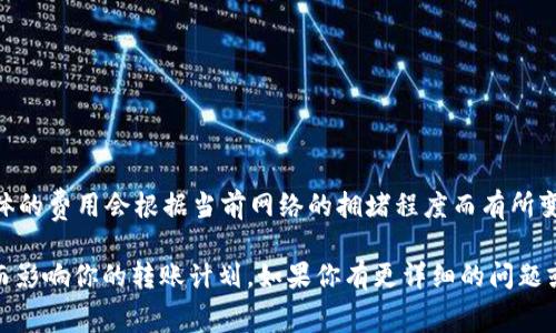 在TP钱包中进行TRX转账时，手续费一般是相对较低的，属于区块链网络交易费用的一部分。具体的费用会根据当前网络的拥堵程度而有所变化。通常来说，转账手续费会在0.1 TRX到0.5 TRX之间，具体金额可以在转账时的提示中查看。

建议在操作之前，先确认当前的手续费标准以及你所需转账的金额，以确保不会因为费用问题而影响你的转账计划。如果你有更详细的问题或特定情况，可以直接访问TP钱包的官方帮助中心或社区论坛获取最新的信息。