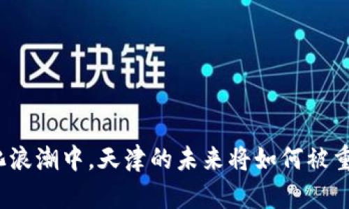 在数字化浪潮中，天津的未来将如何被重新定义？