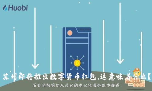 苏州即将推出数字货币红包，这意味着什么？