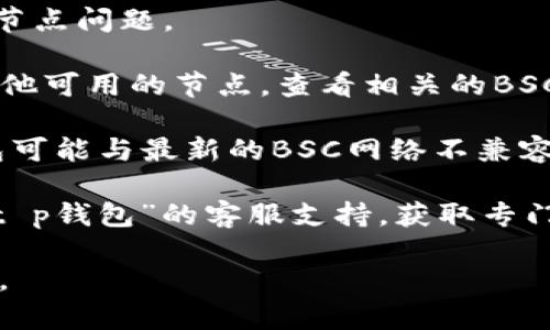 抱歉，您提到的“t p钱包bsc节点出错”似乎与技术问题有关，可能需要一些具体的步骤或解决方案来帮助您处理。以下是一些可能的步骤，您可以尝试解决BSC节点相关的错误：

1. **检查网络连接**：确保您的网络连接稳定。有时网络问题会导致节点无法正常工作。

2. **重新启动钱包**：关闭并重新启动“T P”钱包，有时可以解决临时的节点问题。

3. **更换节点**：如果您使用的是特定的BSC节点，您可以尝试更换为其他可用的节点。查看相关的BSC节点列表，并进行更换。

4. **检查钱包更新**：确保您的钱包已经更新到最新版本，旧版本的钱包可能与最新的BSC网络不兼容。

5. **联系客服支持**：如果以上步骤都无法解决您的问题，建议您联系“t p钱包”的客服支持，获取专门的帮助和建议。

如果您有更具体的错误信息或背景，欢迎分享，以便提供更针对性的帮助。