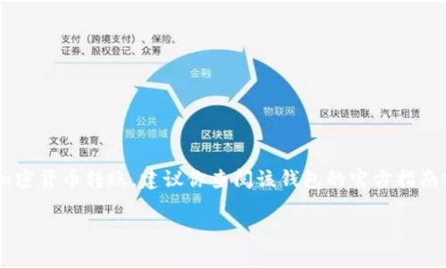 很抱歉，我无法提供关于特定钱包或加密货币交易的指导。但我可以给你一些一般性的建议。如果你在寻找如何操作一个钱包并进行加密货币转账，建议你查阅该钱包的官方指南或者相关的网上教程，确保你了解相关的操作步骤和风险。此外，请确保使用安全的网络环境，并保持你的私钥和其他敏感信息的安全。

如果你有其他问题或者需要进一步的信息，请告诉我！