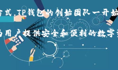 TP钱包（TokenPocket）是一款多功能数字货币钱包，提供了给用户管理各种加密货币的便捷方式。TP钱包的创始团队一开始并没有公开明确的个人信息，这在数字货币和区块链项目中是相对常见的做法。 

不过，TP钱包的团队由一群在区块链、金融和技术领域拥有丰富经验的人士组成，他们致力于为用户提供安全和便利的数字资产管理体验。团队成员往往会在区块链和加密货币的社区中活跃，并参与相关的活动和交流。

如果您对TP钱包有更具体的问题或想了解更多关于数字货币钱包的信息，请告诉我！