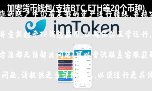 对于TP钱包无法转账的问题，建议您采取以下几个步骤进行排查和解决：

1. **检查网络连接**：确保您的设备网络连接正常，可以尝试重新连接网络。

2. **确认钱包状态**：检查TP钱包的官方社交媒体或官方网站，看看是否有系统维护或故障的公告。

3. **更新应用**：确保您的TP钱包应用是最新版本，按照应用商店的提示进行更新。

4. **检查账户余额**：确认您的账户中仍有足够的资产进行转账，并核实转账的费用。

5. **重启应用**：尝试关闭并重新打开TP钱包应用，以确保其正常运行。

6. **联系客服**：如果以上方法都无法解决问题，可以尝试联系客服获取帮助。

如果以上建议未能解决您的问题，请提供更多详细信息，以便进行更具体的分析和建议。