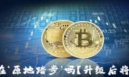 
“你的TP钱包还在‘原地踏步’吗？升级后将迎来哪些惊喜？”