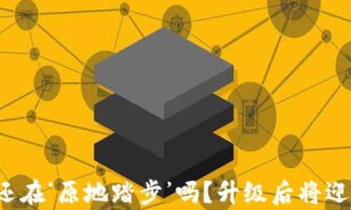 
“你的TP钱包还在‘原地踏步’吗？升级后将迎来哪些惊喜？”