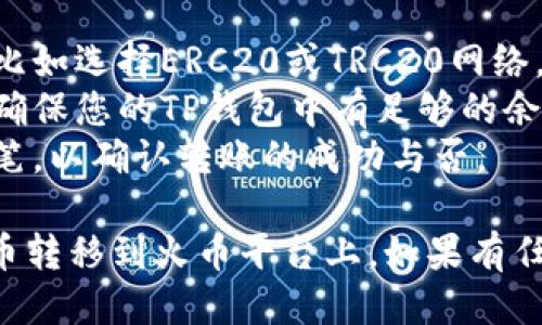要将TP钱包中的币转移到火币平台，请按照以下步骤进行操作：

### 步骤一：打开TP钱包
首先，确保您已在手机上安装并打开TP钱包应用。

### 步骤二：选择要转账的代币
1. 在TP钱包首页，找到您想要转账的币种，例如USDT、ETH等。
2. 点击该币种，进入详细页面。

### 步骤三：选择转账功能
1. 在币种的详细页面，找到“转账”或“发送”选项，点击进入。
2. 您需要输入火币平台的钱包地址。请务必确保此地址是正确的，因为加密货币转账一旦发送无法撤回。

### 步骤四：获取火币平台的钱包地址
1. 登录您的火币账户。
2. 在主页面，点击“资产”或“钱包”选项。
3. 找到您要接收的代币，例如USDT，点击“充值”或“存款”。
4. 系统将显示您的充值地址，复制该地址。

### 步骤五：填写转账信息
1. 回到TP钱包，粘贴您从火币复制的钱包地址。
2. 输入您要转账的金额。
3. 检查所有信息，确认无误后，点击“确认”或“发送”。

### 步骤六：确认转账
1. TP钱包可能要求您输入密码或进行指纹认证，完成后确认转账。
2. 等待交易确认，通常区块链网络会在几分钟内完成转账。

### 步骤七：在火币平台确认到账
1. 返回火币平台，查看您的资产。在几分钟里，您的代币应该会出现您的账户余额中。
2. 如果未能及时到账，请检查区块浏览器，以确认交易状态。

### 注意事项
- 确保选择正确的区块链网络进行转账，比如选择ERC20或TRC20网络。
- 注意每种转账可能会产生的手续费，请确保您的TP钱包中有足够的余额。
- 在进行大型转账前，可以尝试先转一小笔，以确认转账的成功与否。

通过以上步骤，您可以顺利将TP钱包中的币转移到火币平台上。如果有任何疑问，请随时询问或查看相关帮助文档。