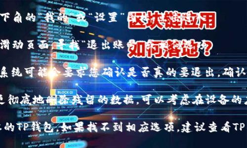 退出TP钱包账号的步骤如下：

1. **打开TP钱包**：首先，确保您的TP钱包应用已在设备上打开。

2. **进入设置**：在主界面中，找到右下角的“我的”或“设置”图标，点击进入。

3. **查找退出账号**：在设置页面中，滑动页面，寻找“退出账号”或相似选项。

4. **确认退出**：点击“退出账号”后，系统可能会要求您确认是否真的要退出，确认后马上传出登录状态。

5. **清除缓存（可选）**：如果您希望更彻底地删除残留的数据，可以考虑在设备的应用设置中清除TP钱包的缓存。

以上步骤适用于大多数安卓和iOS版本的TP钱包。如果找不到相应选项，建议查看TP钱包的用户帮助或联系客服获取支持。