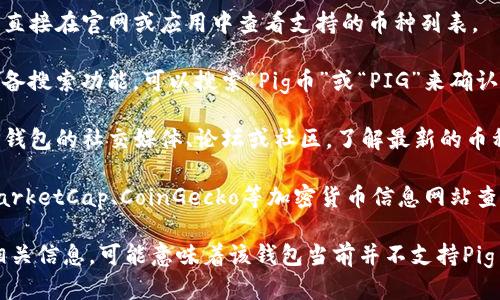 要确定TP钱包是否支持Pig币（PIG），你可以参考以下步骤：

1. **访问TP钱包官网或应用**：直接在官网或应用中查看支持的币种列表。
  
2. **搜索功能**：许多钱包都具备搜索功能，可以搜索“Pig币”或“PIG”来确认是否可以找到。

3. **社区或官方公告**：查看TP钱包的社交媒体、论坛或社区，了解最新的币种支持情况。

4. **第三方信息**：使用CoinMarketCap、CoinGecko等加密货币信息网站查询Pig币的相关信息和可用钱包。

如果你在官方渠道上没有找到相关信息，可能意味着该钱包当前并不支持Pig币。