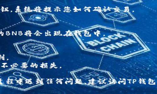 在TP钱包（Trust Wallet）中将USDT转换为BNB的步骤如下：

### 第一步：打开TP钱包
打开您的TP钱包应用，确保您的钱包已经设置好，并且您已经有USDT和BNB的资产。

### 第二步：选择兑换功能
在钱包主屏幕上，找到“DEX”或“交易”选项，点击进入。这通常是进行代币兑换的地方。

### 第三步：选择代币
在兑换界面，您需要选择您要兑换的代币：
- 在“从”选项中选择USDT。
- 在“到”选项中选择BNB。

### 第四步：输入兑换数量
在相应的字段中输入您想要转换的USDT数量。系统会自动计算您将获得的BNB数量。

### 第五步：检查汇率和手续费
在继续之前，确保您查看当前的汇率和可能的手续费。不同的交易所和平台在这方面会有所不同。

### 第六步：确认交易
确认所有信息无误后，点击“兑换”或“确认”按钮。系统将提示您如何确认交易。

### 第七步：完成交易
一旦交易完成，您会收到交易确认的通知，您的BNB将会出现在钱包中。

### 注意事项：
1. 检查您的网络和交易手续费，确保操作顺利。
2. 在转换之前，确保您了解市场行情，以避免不必要的损失。

这些步骤简单明了，适合初学者。如果在操作过程中遇到任何问题，建议访问TP钱包的官方网站或参考其社区论坛获取更多帮助。