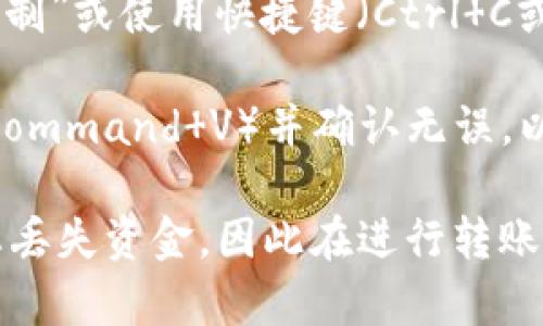 复制以太坊钱包地址的步骤如下：

1. **找到您的以太坊钱包**：打开您所使用的以太坊钱包软件或应用，例如MetaMask、MyEtherWallet、Trust Wallet等。

2. **查看钱包地址**：在钱包界面中，您的以太坊地址通常是一个以“0x”开头的长字符串。例如：`0x1234567890abcdef1234567890abcdef12345678`。

3. **复制地址**：
   - 在钱包界面中，通常可以通过点击地址旁边的“复制”按钮，或直接长按地址来选择并复制它。
   - 您也可以用鼠标手动选择整个地址，然后右键点击选择“复制”或使用快捷键（Ctrl C或Command C）。

4. **验证地址**：在需要使用以太坊地址的地方粘贴（Ctrl V或Command V）并确认无误，以确保您没有复制错误的地址。

请注意，以太坊地址是区块链上的唯一标识，任何错误可能导致您丢失资金，因此在进行转账或交易前，请仔细核对地址的正确性。