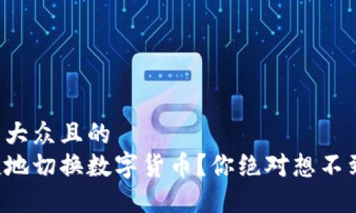 思考一个易于大众且的  
如何高效便捷地切换数字货币？你绝对想不到的操作技巧！