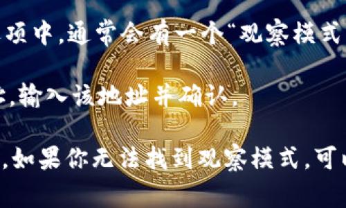 TP钱包的观察模式通常可以通过以下步骤找到：

1. **打开TP钱包APP**：首先确保你已经下载并安装了TP钱包应用，打开它。

2. **进入钱包界面**：在主界面上，你会看到你的资产和团队信息。

3. **选择“添加资产”或“发现”**：在应用的某个地方会有“资产”或者“发现”选项，点击进入。

4. **点击“观察模式”或“添加观察地址”**：在这部分选项中，通常会有一个“观察模式”或“添加观察地址”的功能。根据你的需求选择。

5. **输入地址**：如果你想要观察某个特定的钱包地址，输入该地址并确认。

请注意，具体步骤可能因TP钱包的版本更新而有所不同。如果你无法找到观察模式，可以查看官方帮助文档或社群资源，获得最新的操作指导。