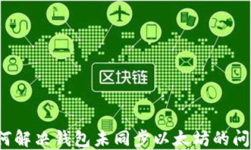 
如何解决钱包未同步以太坊的问题？