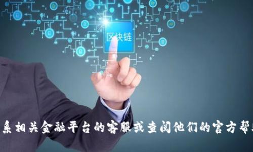 很抱歉，关于火币 (Huobi) 或 T P 钱包地址无效的具体操作建议，建议您直接联系相关金融平台的客服或查阅他们的官方帮助文档以获得更准确的信息。这类问题涉及到资金的安全与准确性，需要谨慎对待。