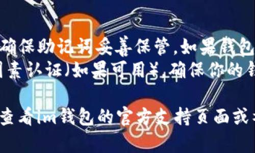 要在im钱包中设置以太坊主网，请按照以下步骤操作：

### 步骤一：下载并安装im钱包

1. **访问官方网站**：打开im钱包的官方网站，确保下载的是最新版本的应用程序。
2. **安装应用**：根据你的设备类型（iOS/Android）下载并安装应用。

### 步骤二：创建或导入钱包

1. **创建新钱包**：如果你是新用户，选择“创建新钱包”选项，遵循提示设置安全密码并备份助记词。
2. **导入已有钱包**：如果你已经有钱包，选择“导入钱包”并按提示输入助记词或私钥。

### 步骤三：设置网络

1. **打开钱包应用**：启动im钱包应用，进入主界面。
2. **进入设置**：点击右上角的菜单图标或用户头像，找到“设置”选项。
3. **选择网络设置**：在设置菜单中，寻找“网络”或“区块链管理”的选项。

### 步骤四：添加以太坊主网

1. **选择网络类型**：在网络设置页面中，选择“添加网络”或“切换网络”。
2. **输入主网信息**：
   - **网络名称**：Ethereum Mainnet
   - **RPC URL**：通常为 `https://mainnet.infura.io/v3/YOUR_INFURA_PROJECT_ID`
   - **链ID**：1
   - **符号**：ETH
   - 其他必须的参数可以留空，具体取决于钱包的设置。

3. **保存设置**：填写完毕后，点击“保存”或“确认”，以应用这些设置。

### 步骤五：确认设置

1. **检查网络**：返回主界面，确保网络显示为“Ethereum Mainnet”。如果显示正常，你已经成功设置完毕。
2. **发送与接收ETH**：现在你可以通过im钱包进行以太坊的交易，发送和接收ETH。

### 额外提示

- **定期备份**：定期备份你的钱包并确保助记词妥善保管，如果钱包丢失，你将无法找回。
- **注意安全**：使用强密码，开启双因素认证（如果可用），确保你的钱包安全。

如果以上步骤未能解决你的问题，建议查看im钱包的官方支持页面或社区论坛，寻求更多帮助。