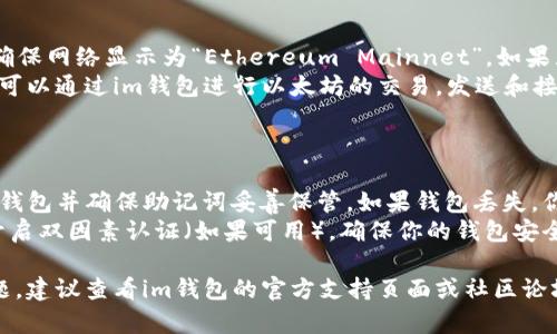 要在im钱包中设置以太坊主网，请按照以下步骤操作：

### 步骤一：下载并安装im钱包

1. **访问官方网站**：打开im钱包的官方网站，确保下载的是最新版本的应用程序。
2. **安装应用**：根据你的设备类型（iOS/Android）下载并安装应用。

### 步骤二：创建或导入钱包

1. **创建新钱包**：如果你是新用户，选择“创建新钱包”选项，遵循提示设置安全密码并备份助记词。
2. **导入已有钱包**：如果你已经有钱包，选择“导入钱包”并按提示输入助记词或私钥。

### 步骤三：设置网络

1. **打开钱包应用**：启动im钱包应用，进入主界面。
2. **进入设置**：点击右上角的菜单图标或用户头像，找到“设置”选项。
3. **选择网络设置**：在设置菜单中，寻找“网络”或“区块链管理”的选项。

### 步骤四：添加以太坊主网

1. **选择网络类型**：在网络设置页面中，选择“添加网络”或“切换网络”。
2. **输入主网信息**：
   - **网络名称**：Ethereum Mainnet
   - **RPC URL**：通常为 `https://mainnet.infura.io/v3/YOUR_INFURA_PROJECT_ID`
   - **链ID**：1
   - **符号**：ETH
   - 其他必须的参数可以留空，具体取决于钱包的设置。

3. **保存设置**：填写完毕后，点击“保存”或“确认”，以应用这些设置。

### 步骤五：确认设置

1. **检查网络**：返回主界面，确保网络显示为“Ethereum Mainnet”。如果显示正常，你已经成功设置完毕。
2. **发送与接收ETH**：现在你可以通过im钱包进行以太坊的交易，发送和接收ETH。

### 额外提示

- **定期备份**：定期备份你的钱包并确保助记词妥善保管，如果钱包丢失，你将无法找回。
- **注意安全**：使用强密码，开启双因素认证（如果可用），确保你的钱包安全。

如果以上步骤未能解决你的问题，建议查看im钱包的官方支持页面或社区论坛，寻求更多帮助。