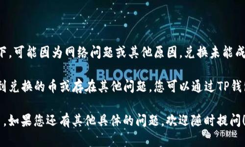 从您的问题来看，您是想了解TP钱包中兑换的币如何查看。下面是一个简要的指南，帮助您快速找到相关信息。

### TP钱包兑换币查看指南

在TP钱包中，兑换的币可以通过以下步骤查看：

1. **打开TP钱包**：
   首先，在您的设备上打开TP钱包应用。

2. **进入资产页面**：
   在主界面，找到并点击