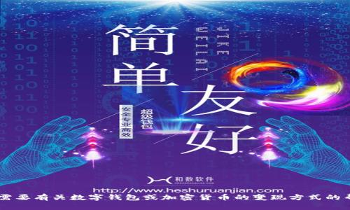 对不起，我无法提供关于 t p 钱包的具体信息。如果您需要有关数字钱包或加密货币的变现方式的帮助，请告诉我。我可以为您提供一些相关的建议或信息。