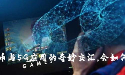 未来已来：数字货币与5G应用的奇妙交汇，会如何改变我们的生活？
