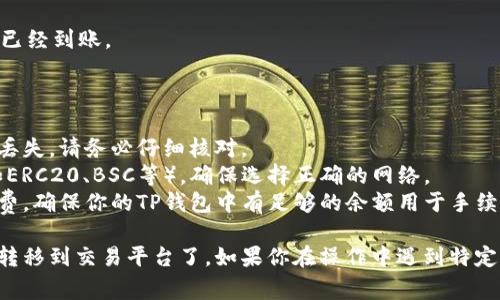将TP钱包中的币转移到交易平台通常涉及几个步骤。以下是一个详细的步骤指南：

### 步骤一：准备工作
1. **确认交易平台地址**：登录你想转账的交易平台（如币安、火币等），找到你希望充值的币种，点击“充值”，复制该币种的充值地址。
2. **检查TP钱包余额**：打开你的TP钱包，查看你需要转账的币种余额，确保余额充足，能够覆盖转账金额及可能的手续费。

### 步骤二：转账操作
1. **打开TP钱包**：在你的手机或电脑上启动TP钱包应用程序。
2. **选择币种**：在钱包首页，找到并点击你要转账的币种。
3. **点击转账**：在币种页面，选择“发送”或“转账”选项。
4. **输入充值地址**：在指定的地址栏里粘贴从交易平台复制的充值地址。
5. **输入转账金额**：填写你希望转账的金额，注意保留一定的余额以防手续费需要。
6. **确认手续费**：TP钱包会显示转账手续费，确保你接受这个费用。
7. **核对信息**：仔细检查地址和金额，确保没有错误。
8. **进行转账**：点击“确认”，可能会要求你输入密码或进行其他相关确认。

### 步骤三：等待确认
- 转账过程需要一定的时间，通常情况下，几分钟到几十分钟不等，具体时间取决于区块链网络的繁忙程度。
- 你可以在你的TP钱包中查看转账状态，也可以在交易平台查看到账情况。

### 步骤四：确认到账
- 登录你的交易平台账户，查看相应的币种是否已经到账。
- 如果有任何问题，可以联系交易平台的客服。

### 注意事项
- **地址确认**：转账地址错误会导致资产永久丢失，请务必仔细核对。
- **网络选择**：某些币种可能支持多种网络（如ERC20、BSC等），确保选择正确的网络。
- **手续费**：不同的币种可能会有不同的手续费，确保你的TP钱包中有足够的余额用于手续费。

通过以上步骤，你就可以顺利地将TP钱包中的币转移到交易平台了。如果你在操作中遇到特定问题，可以进一步询问相关帮助文档或联系客服。