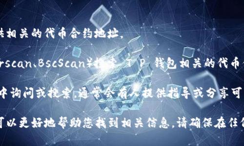 在回答您有关 T P 钱包代币合约地址的问题之前，需要说明的是，确保您从官方或可靠的来源获取代币合约地址至关重要，以避免诈骗或错误的信息。在不同的区块链网络上，代币合约地址可能会有所不同。

以下是获取 T P 钱包代币合约地址的一些步骤：

1. **官方渠道**：访问 T P 钱包的官方网站或其官方社交媒体账户，通常会提供相关的代币合约地址。

2. **区块链浏览器**：通过以太坊、币安智能链等相关的区块链浏览器（如 Etherscan、BscScan）搜索 T P 钱包相关的代币信息，通常可以找到准确的合约地址。

3. **社区渠道**：在相关的社区论坛、社交媒体群组如 Telegram 或 Discord 中询问或搜索，通常会有人提供指导或分享可靠的信息。

如果您能提供更多具体细节，例如您提到的代币名称或它所在的区块链网络，我可以更好地帮助您找到相关信息。请确保在任何操作前做好功课，以避免财务上的损失。
