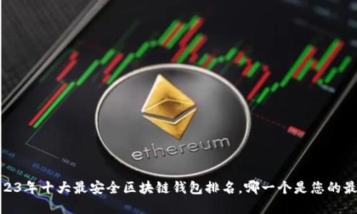 揭秘！2023年十大最安全区块链钱包排名，哪一个是您的最佳选择？