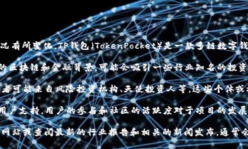 关于“TP钱包”的投资者信息，具体的投资方可能会根据不同的时间和情况有所变化。TP钱包（TokenPocket）是一款多链数字钱包，支持多种区块链资产的管理和交易。

1. **团队背景**：TP钱包的团队背景较为重要，团队成员通常具有丰富的区块链和金融背景，可能会吸引一些行业知名的投资机构或者个人投资者。

2. **融资信息**：钱包项目在发展的过程中，有可能经历多轮融资，投资者可能来自风险投资机构、天使投资人等。这些个体或机构的投资意向通常会在项目的官方新闻、融资公告等公开渠道上披露。

3. **社群和社区支持**：除了传统的投资者，TP钱包也常常得到广泛的用户支持，用户的参与和社区的活跃度对于项目的发展和资金流动性也至关重要。

如果你想要了解TP钱包具体的投资者或融资情况，建议访问他们的官方网站或查阅最新的行业报告和相关的新闻发布，通常会有更加详细和及时的信息。